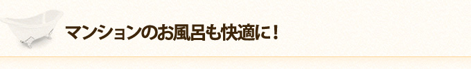 マンションのお風呂も快適に！