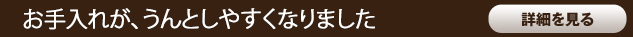 お手入れが、うんとしやすくなりました