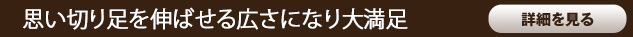 思い切り足を伸ばせる広さになり大満足