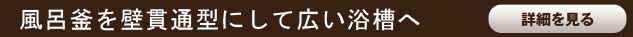 風呂釜を壁貫通型にして広い浴槽へ