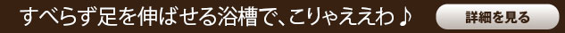 すべらず足を伸ばせる浴槽で、こりゃええわ♪