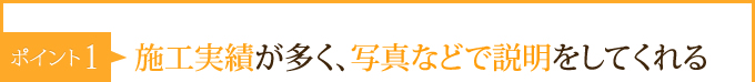 ポイント1：　施工実績が多く、写真などで説明をしてくれる