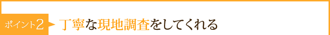 ポイント2：　丁寧な現地調査をしてくれる