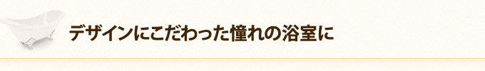 デザインにこだわった憧れの浴室に