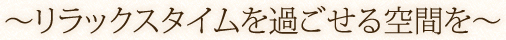 ?リラックスタイムを過ごせる空間を?