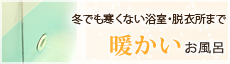 冬でも寒くない浴室・脱衣所まで暖かいお風呂